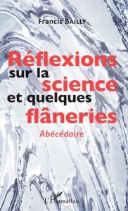 Réflexions sur la science et quelques flâneries. Abécédaire - Bailly Francis - Bailly Danielle