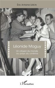 Léonide Moguy. Un citoyen du monde au pays du cinéma - Lebon Eric Antoine - Hosejko Lubomir