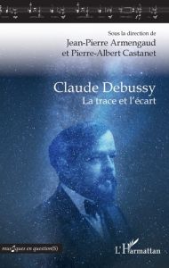 Claude Debussy. La trace et l'écart - Armengaud Jean-Pierre - Castanet Pierre Albert