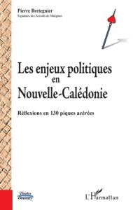 Les enjeux politiques en Nouvelle-Calédonie. Réflexions en 130 piques acérées - Bretegnier Pierre