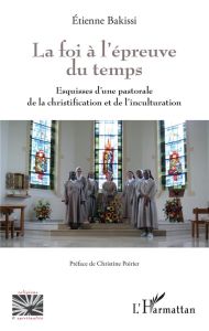 La foi à l'épreuve du temps. Esquisses d'une pastorale de la christification et de l'inculturation - Bakissi Etienne - Poirier Christine