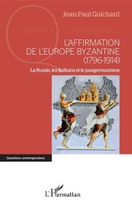 L'affirmation de l'Europe byzantine (1796-1914). La Russie, les Balkans et le pangermanisme - Guichard Jean-Paul