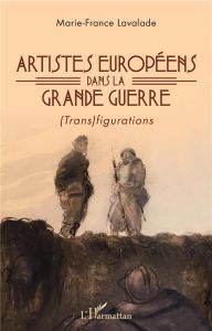 Artistes européens dans la Grande Guerre. (Trans)figurations - Lavalade Marie-France