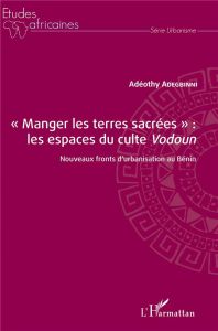 Manger les terres sacrées : les espaces du culte Vodoun. Nouveaux fronts d'urbanisation au Bénin - Adegbinni Adéothy - Desse René-Paul