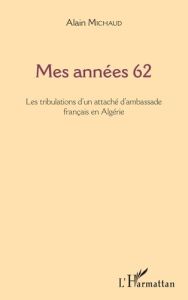 Mes années 62. Les tribulations d'un attaché d'ambassade français en Algérie - Michaud Alain