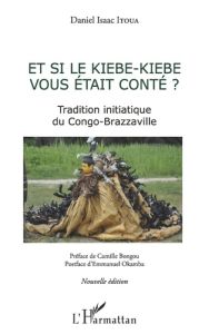 Et si le Kiébe-Kiébé vous était conté ? Tradition initiatique du Congo-Brazzaville - Itoua Daniel Isaac