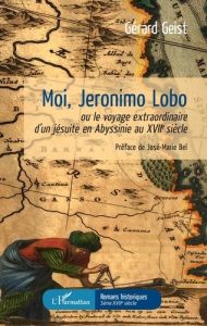 Moi, Jeronimo Lobo. Ou le voyage extraordinaire d'un jésuite en Abyssinie au XVIIe siècle - Geist Gérard - Bel José-Marie