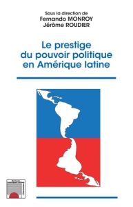 Le prestige du pouvoir politique en Amérique latine - Monroy Fernando - Roudier Jérôme