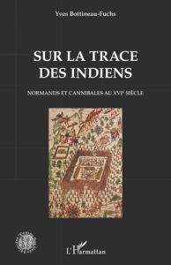 Sur la trace des Indiens. Normands et cannibales au XVIe siècle - Bottineau-Fuchs Yves