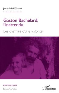 Gaston Bachelard, l'inattendu. Les chemins d'une volonté - Wavelet Jean-Michel