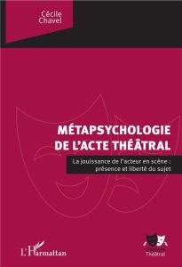 La métapsychologie de l'acte théâtral. La jouissance de l'acteur en scène : présence et liberté du s - Chavel Cécile