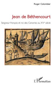 Jean de Béthencourt. Seigneur français et roi des Canaries au XVe siècle - Colombier Roger