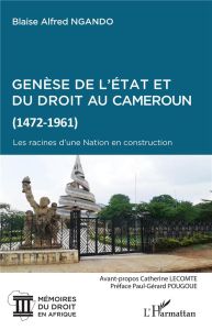 Genèse de l'Etat et du droit au Cameroun (1472-1961). Les racines d'une Nation en construction - Ngando Blaise Alfred - Lecomte Catherine - Pougoué