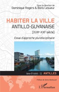 Habiter la ville antillo-guyanaise (XVIIIe-XXIe siècle). Essai d'approche pluridisciplinaire - Rogers Dominique - Lesueur Boris - Martouzet Denis