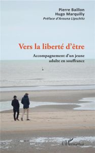 Vers la liberté d'être. Accompagnement d'un jeune adulte en souffrance - Baillon Pierre - Marquilly Hugo - Lipschitz Arouna