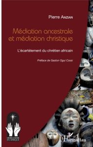 Médiation ancestrale et médiation christique. L'écartèlement du chrétien africain - Anzian Pierre - Ogui Cossi Gaston