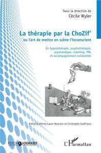 La thérapie par la ChoZif' ou l'art de mettre en scène l'inconscient. En hypnothérapie, psychothérap - Wyler Cécile - Nouvion Anne-Laure - Godfriaux Chri