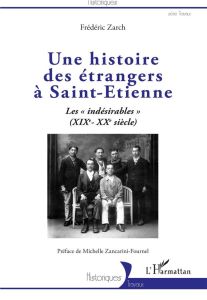 Une histoire des étrangers à Saint-Etienne. Les "indésirables" (XIXe-XXe siècle) - Zarch Frédéric - Zancarini-Fournel Michelle