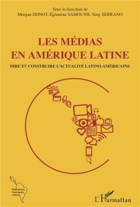 Les médias en Amérique latine. Dire et construire l'actualité latino-américaine - Donot Morgan - Samouth Eglantine - Serrano Yeny -