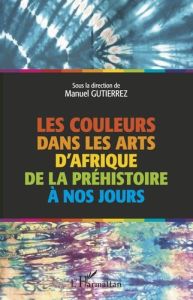 Les couleurs dans les arts d'Afrique de la préhistoire à nos jours - Gutierrez Manuel