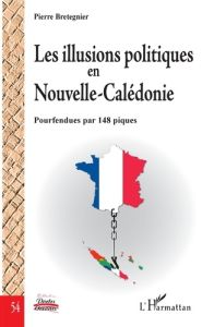 Les illusions politiques en Nouvelle-Calédonie. Pourfendues par 148 piques - Bretegnier Pierre - Angleviel Frédéric