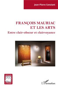 François Mauriac et les arts. Entre clair-obscur et clairvoyance - Constant Jean-Pierre