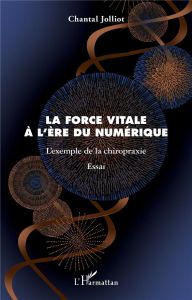 La force vitale à l'ère du numérique. L'exemple de la chiropraxie - Jolliot Chantal