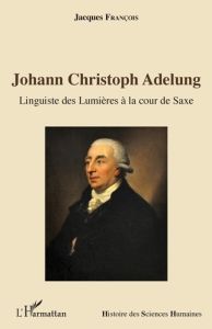 Johann Christoph Adelung. Linguiste des Lumières à la cour de Saxe - François Jacques