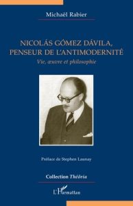 Nicolás Gómez Dávila, penseur de l'antimodernité. Vie, oeuvre et philosophie - Rabier Michaël - Launay Stephen