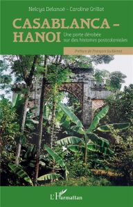 Casablanca-Hanoi. Une porte dérobée sur des histoires postcoloniales - Delanoë Nelcya - Grillot Caroline - Guillemot Fran