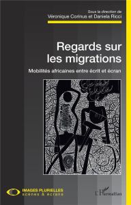 Regards sur les migrations. Mobilités africaines entre écrit et écran - Corinus Véronique - Ricci Daniela