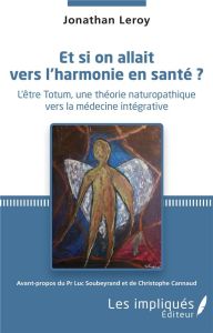 Et si on allait vers l'harmonie en santé ? L'être Totum, une théorie naturopathique vers la médecine - Leroy Jonathan - Soubeyrand Luc - Cannaud Christop