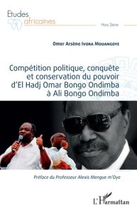 Compétition politique, conquête et conservation du pouvoir d'El Hadj Omar Bongo Ondimba à Ali Bongo - Ivora Mouangoye Omer Arsène - Mengue M'Oye Alexis