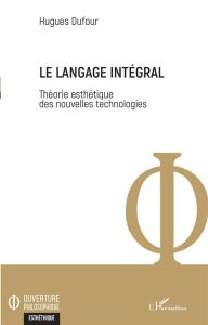 Le langage intégral. Théorie esthétique des nouvelles technologies - Dufour Hugues