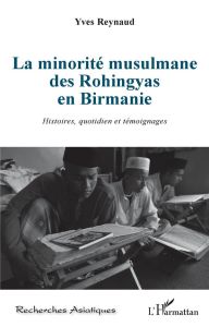 La minorité musulmane des Rohingyas en Birmanie. Histoires, quotidien et témoignages - Reynaud Yves