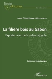 La filière bois au Gabon. Exporter avec de la valeur ajoutée - Kombila-Mouloungui Aubin Gildas - Loungou Serge