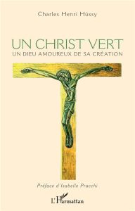 Un Christ vert. Un Dieu amoureux de sa Création - Hüssy Charles - Pracchi Isabelle