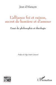 L'alliance foi et raison, secret de lumière et d'amour. Essai de philosophie et théologie - Alançon Jean d' - Léonard André