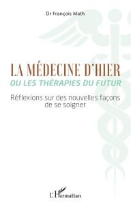 La médecine d'hier ou les thérapies du futur. Réflexions sur des nouvelles façons de se soigner - Math François