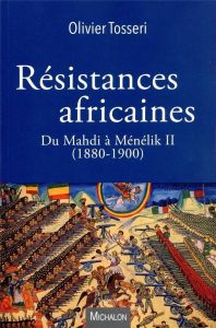 Résistances africaines. Du Mahdi à Ménélik II (1880-1900) - Tosseri Olivier