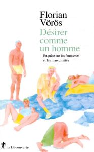 Désirer comme un homme. Enquête sur les fantasmes et les masculinités - Vörös Florian