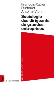 Sociologie des dirigeants de grande entreprise - Dudouet François-Xavier - Vion Antoine