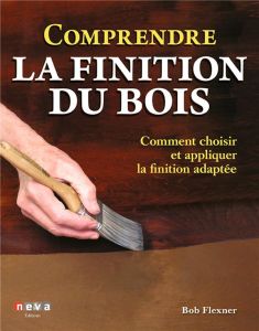 Comprendre la finition du bois. Comment choisir et appliquer la finition adaptée - Flexner Bob - Van Waes Jean-Christophe