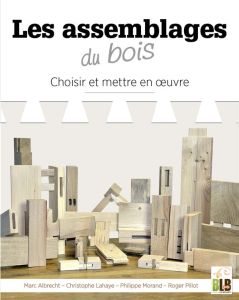 Les assemblages du bois. Choisir et mettre en oeuvre - Albrecht Marc - Delétraz Pierre - Lahaye Christoph