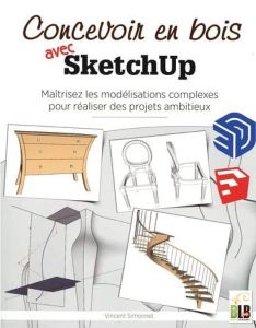 Concevoir en bois avec SketchUP. Maîtriser les modélisations complexes pour réaliser des projets amb - Simonnet Vincent