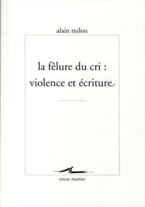 La félure du cri : violence et écriture - Milon Alain