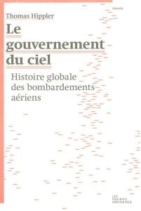 Le gouvernement du ciel. Histoire globale des bombardements aériens - Hippler Thomas