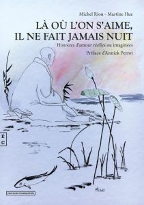 Là où l'on s'aime, il ne fait jamais nuit. Histoires d'amour réelles ou imaginées - Riou Michel - Hue Martine - Perrot Annick