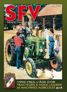 SFV Société Française Vierzon. De 1950 à 1963, les machines agricoles et tracteurs à huile lourde - Anxe Christian