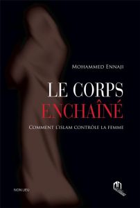 Le corps enchaîné. Comment l'islam contrôle la femme - Ennaji Mohammed